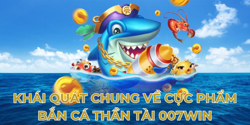 Khái quát chung về cực phẩm bắn cá thần tài 007Win