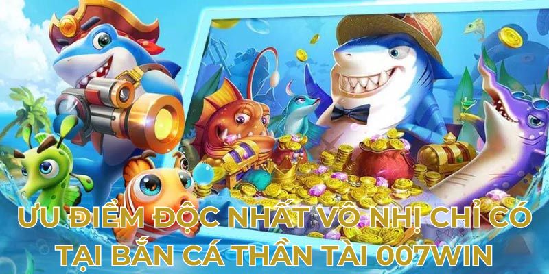 Ưu điểm độc nhất vô nhị chỉ có tại bắn cá thần tài 007Win